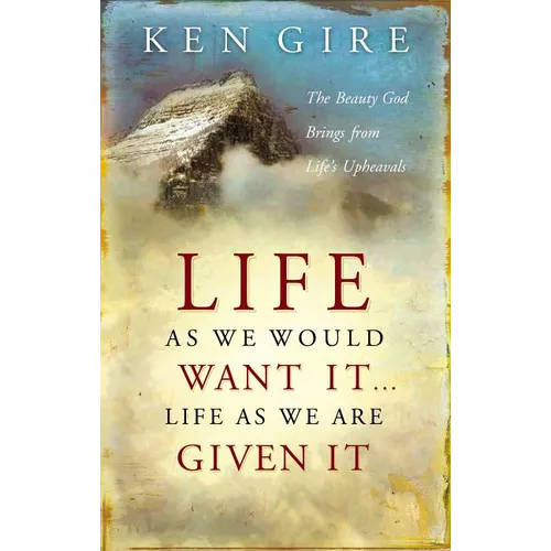 The Life as We Would Want It . . . Life as We Are Given It: The Beauty God Brings from Life's Upheavals