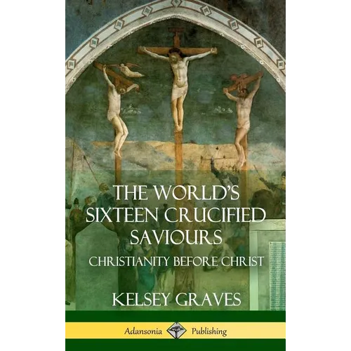 The World's Sixteen Crucified Saviours: Christianity Before Christ (Hardcover)