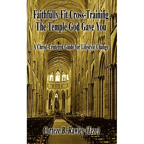 Faithfully Fit Cross-Training The Temple God Gave You: A Christ-Centered Guide for Lifestyle Change