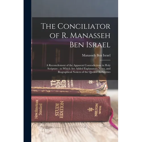The Conciliator of R. Manasseh Ben Israel: A Reconcilement of the Apparent Contradictions in Holy Scripture; to Which Are Added Explanatory Notes, and