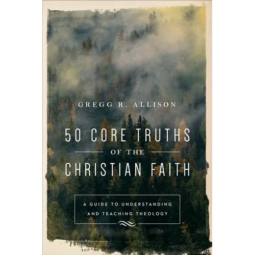 50 Core Truths of the Christian Faith: A Guide to Understanding and Teaching Theology