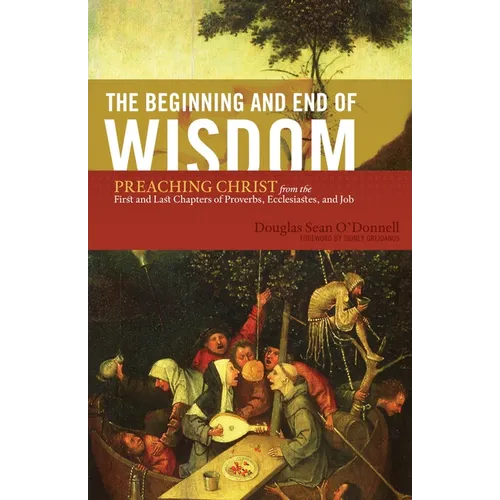 The Beginning and End of Wisdom: Preaching Christ from the First and Last Chapters of Proverbs, Ecclesiastes, and Job