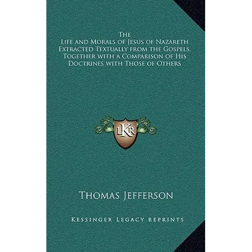 The Life and Morals of Jesus of Nazareth Extracted Textually from the Gospels, Together with a Comparison of His Doctrines with Those of Others