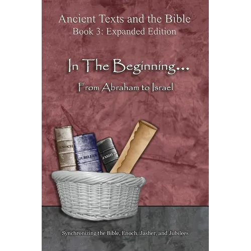 In The Beginning... From Abraham to Israel - Expanded Edition: Synchronizing the Bible, Enoch, Jasher, and Jubilees