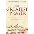 The Greatest Prayer: Rediscovering the Revolutionary Message of the Lord's Prayer