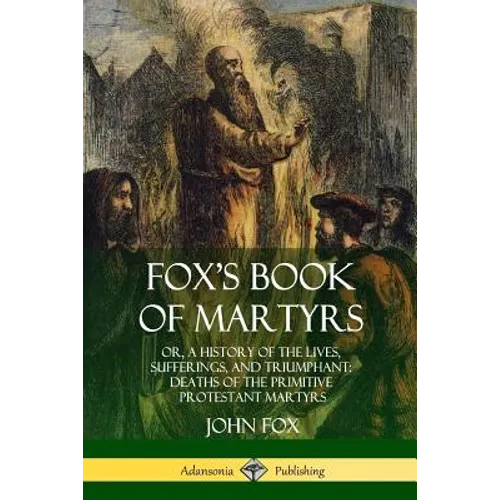 Fox's Book of Martyrs: Or, A History of the Lives, Sufferings, and Triumphant: Deaths of the Primitive Protestant Martyrs