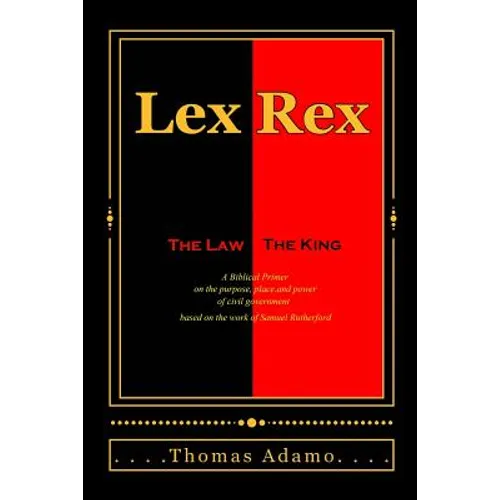 Lex Rex: The Law, The King: a Biblical primer on the purpose, place, and power of civil government.