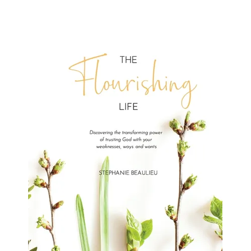 The Flourishing Life: Discovering the transforming power of trusting God with your weaknesses, ways and wants