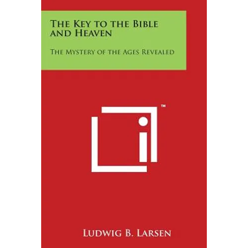 The Key to the Bible and Heaven: The Mystery of the Ages Revealed