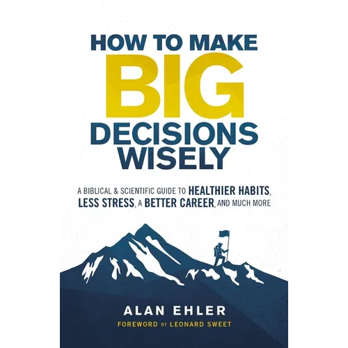 How to Make Big Decisions Wisely: A Biblical and Scientific Guide to Healthier Habits, Less Stress, a Better Career, and Much More
