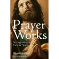 Prayer Works: Getting a Grip on Catholic Spirituality