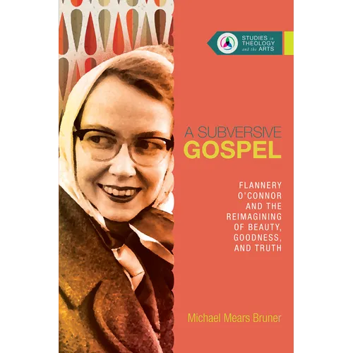 A Subversive Gospel: Flannery O'Connor and the Reimagining of Beauty, Goodness, and Truth