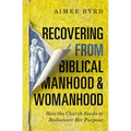 Recovering from Biblical Manhood and Womanhood: How the Church Needs to Rediscover Her Purpose