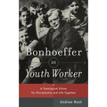 Bonhoeffer as Youth Worker: A Theological Vision for Discipleship and Life Together