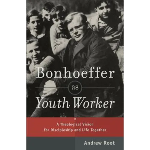 Bonhoeffer as Youth Worker: A Theological Vision for Discipleship and Life Together