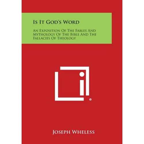 Is It God's Word: An Exposition of the Fables and Mythology of the Bible and the Fallacies of Theology
