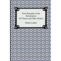 First Principles of the Reformation (95 Theses and Other Works)