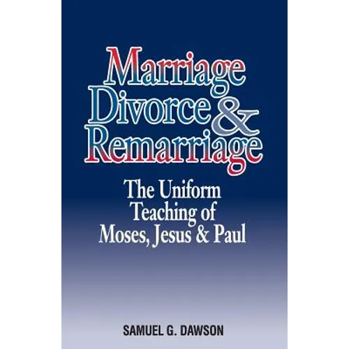 Marriage, Divorce & Remarriage: The Unified Teaching of Moses, Jesus & Paul