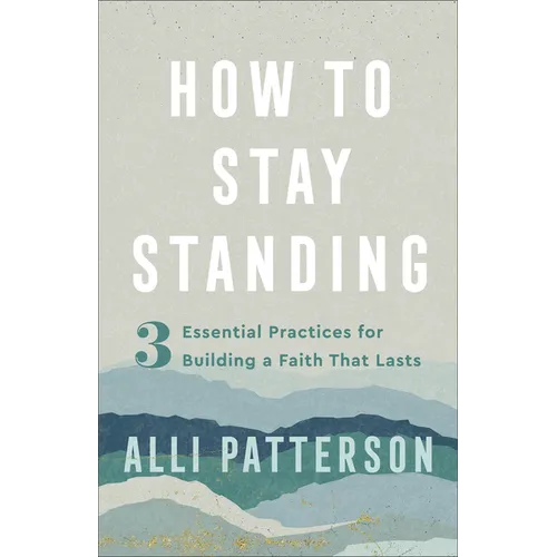 How to Stay Standing: 3 Essential Practices for Building a Faith That Lasts