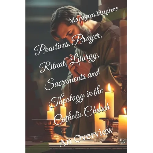 Practices, Prayer, Ritual, Liturgy, Sacraments and Theology in the Catholic Church: An Overview