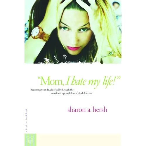 Mom, I Hate My Life!: Becoming Your Daughter's Ally Through the Emotional Ups and Downs of Adolescence