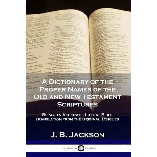 A Dictionary of the Proper Names of the Old and New Testament Scriptures: Being, an Accurate, Literal Bible Translation from the Original Tongues
