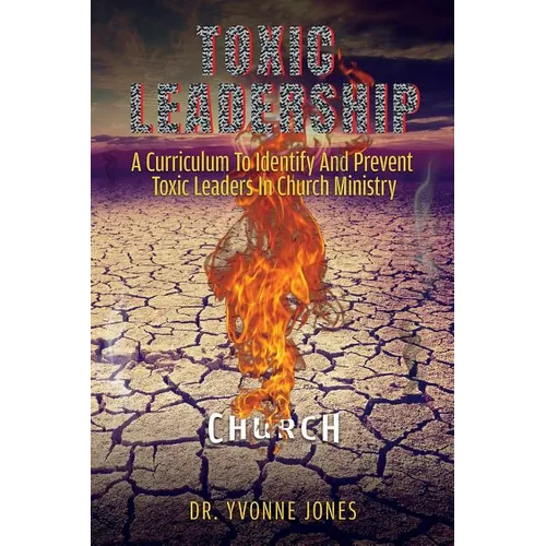Toxic Leadership: A Curriculum To Identify And Prevent Toxic Leaders In Church Ministry