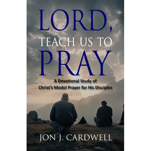 Lord, Teach Us to Pray: a devotional study of Christ's model prayer for His disciples