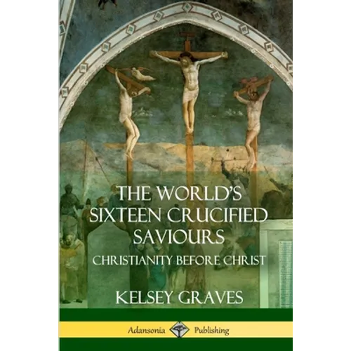 The World's Sixteen Crucified Saviours: Christianity Before Christ