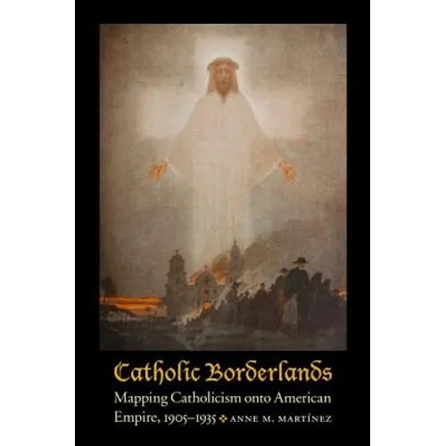Catholic Borderlands: Mapping Catholicism Onto American Empire, 1905-1935