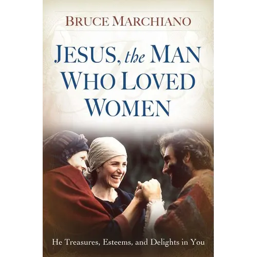 Jesus, the Man Who Loved Women: He Treasures, Esteems, and Delights in You