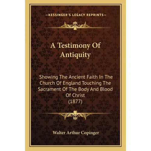 A Testimony Of Antiquity: Showing The Ancient Faith In The Church Of England Touching The Sacrament Of The Body And Blood Of Christ (1877)