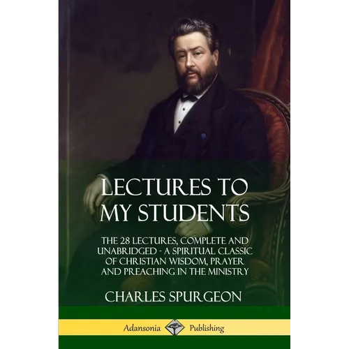 Lectures to My Students: The 28 Lectures, Complete and Unabridged, A Spiritual Classic of Christian Wisdom, Prayer and Preaching in the Ministry