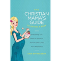 The Christian Mama's Guide to Having a Baby: Everything You Need to Know to Survive (and Love) Your Pregnancy