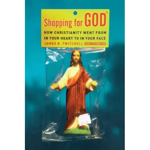 Shopping for God: How Christianity Went from in Your Heart to in Your Face