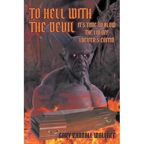 To Hell with the Devil: It's Time to Blow the Lid off Lucifer's COFFIN