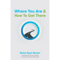 Where You Are & How To Get There: A Guide To Rediscovering A Life-Story Worth Living