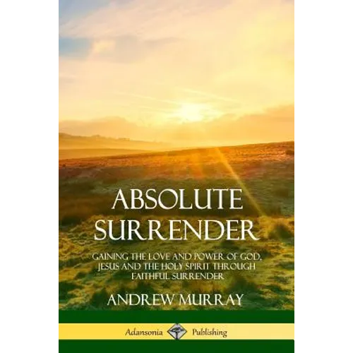 Absolute Surrender: Gaining the Love and Power of God, Jesus and the Holy Spirit Through Faithful Surrender