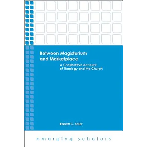 Between Magisterium and Marketplace: A Constructive Account of Theology and the Church