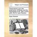 Observations Upon the Prophecies of Daniel, and the Apocalypse of St. John. in Two Parts. by Sir Isaac Newton.