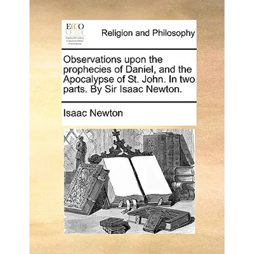 Observations Upon the Prophecies of Daniel, and the Apocalypse of St. John. in Two Parts. by Sir Isaac Newton.