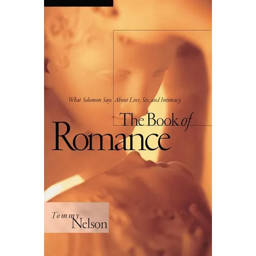 The Book of Romance: What Solomon Says about Love, Sex, and Intimacy