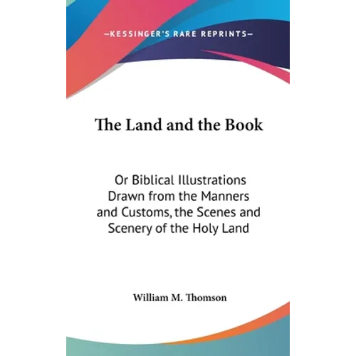 The Land and the Book: Or Biblical Illustrations Drawn from the Manners and Customs, the Scenes and Scenery of the Holy Land