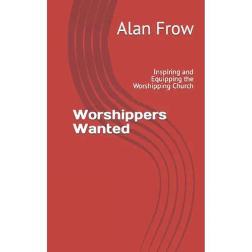Worshippers Wanted: Inspiring and Equipping the Worshipping Church