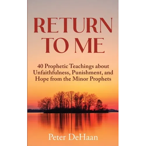 Return to Me: 40 Prophetic Teachings about Unfaithfulness, Punishment, and Hope from the Minor Prophets