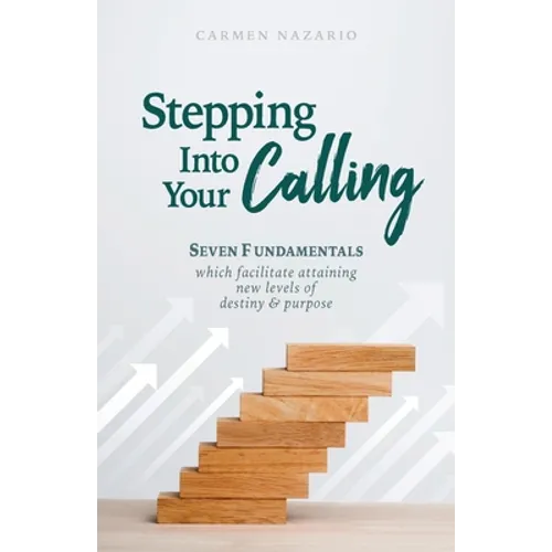 Stepping Into Your Calling: Seven Fundamentals Which Facilitate Attaining New Levels of Destiny & Purpose