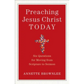 Preaching Jesus Christ Today: Six Questions for Moving from Scripture to Sermon
