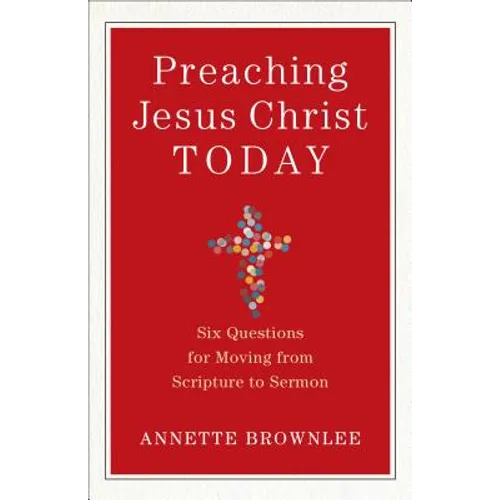 Preaching Jesus Christ Today: Six Questions for Moving from Scripture to Sermon
