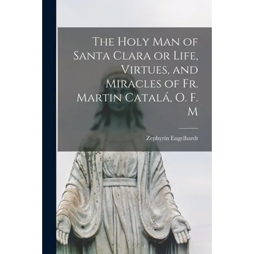 The Holy Man of Santa Clara or Life, Virtues, and Miracles of Fr. Martin Catalá, O. F. M