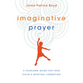 Imaginative Prayer: A Yearlong Guide for Your Child's Spiritual Formation